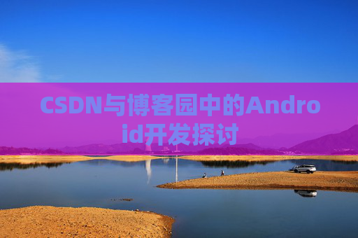 CSDN与博客园中的Android开发探讨