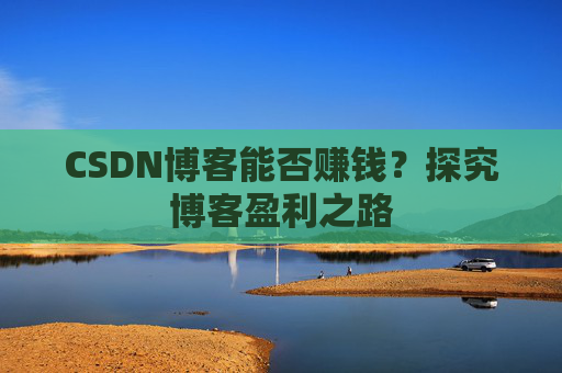 CSDN博客能否赚钱？探究博客盈利之路